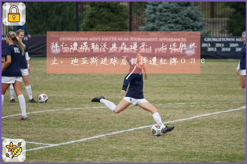 拜仁遭遇勒沃库森逼平，七连胜终止，迪亚斯进球后假摔遭红牌олеп