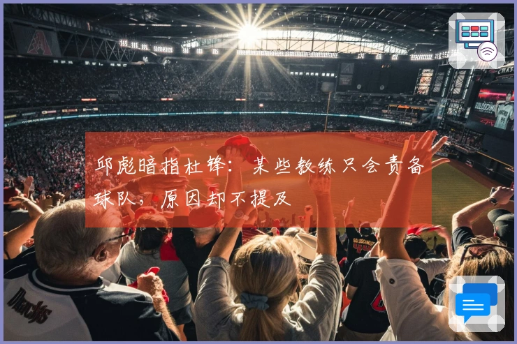 邱彪暗指杜锋：某些教练只会责备球队，原因却不提及