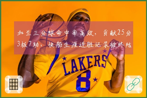加兰三分球命中率高效，贡献25分3板7助，快船生涯连胜记录被终结