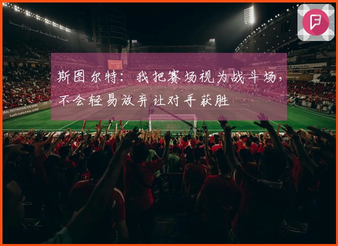 斯图尔特：我把赛场视为战斗场，不会轻易放弃让对手获胜