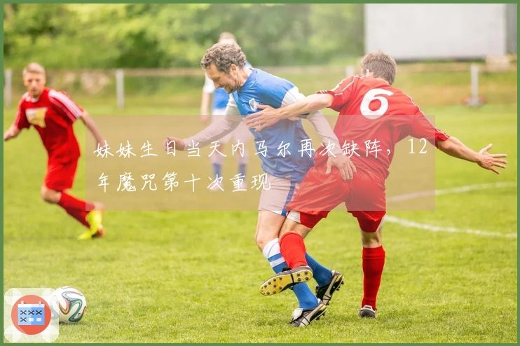 妹妹生日当天内马尔再次缺阵，12年魔咒第十次重现