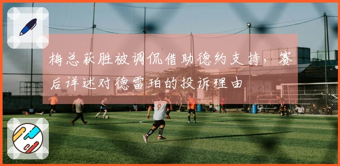 梅总获胜被调侃借助德约支持，赛后详述对德雷珀的投诉理由