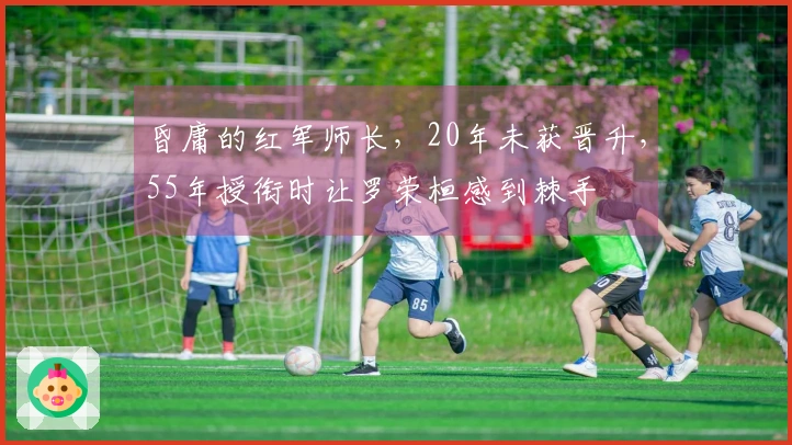 昏庸的红军师长，20年未获晋升，55年授衔时让罗荣桓感到棘手