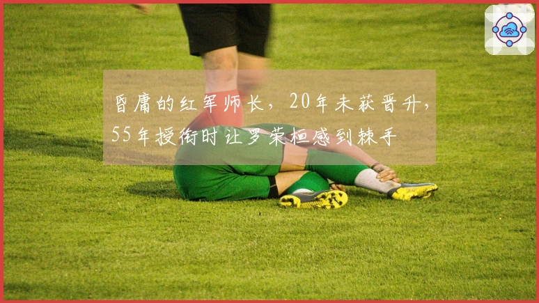 昏庸的红军师长，20年未获晋升，55年授衔时让罗荣桓感到棘手