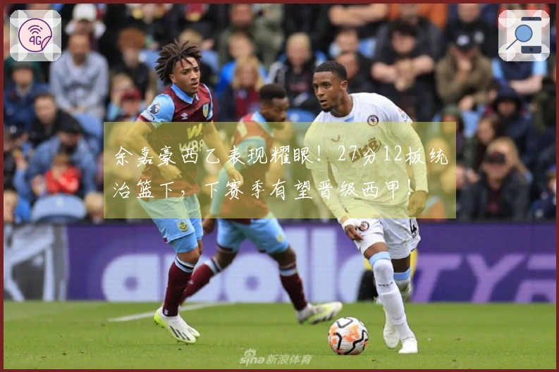 余嘉豪西乙表现耀眼！27分12板统治篮下，下赛季有望晋级西甲！