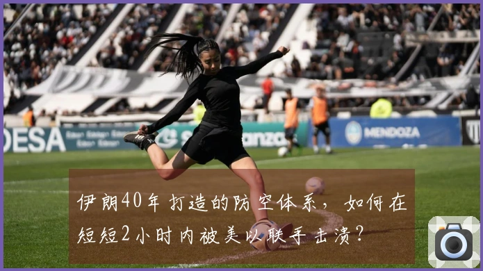 伊朗40年打造的防空体系,如何在短短2小时内被美以联手击溃?