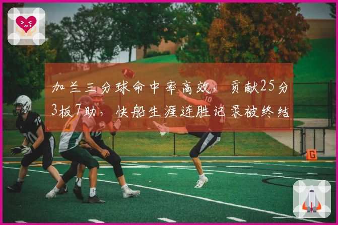 加兰三分球命中率高效，贡献25分3板7助，快船生涯连胜记录被终结