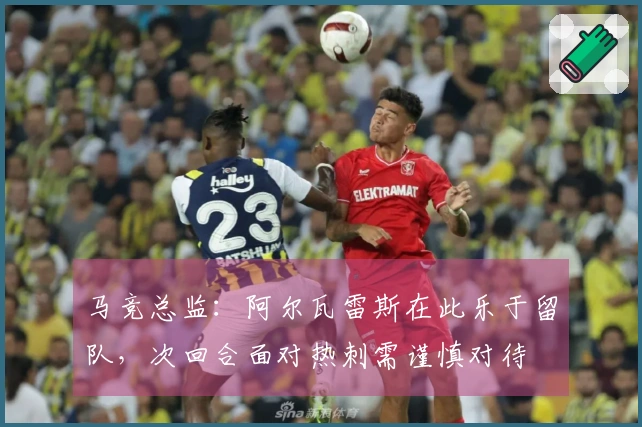 马竞总监：阿尔瓦雷斯在此乐于留队，次回合面对热刺需谨慎对待