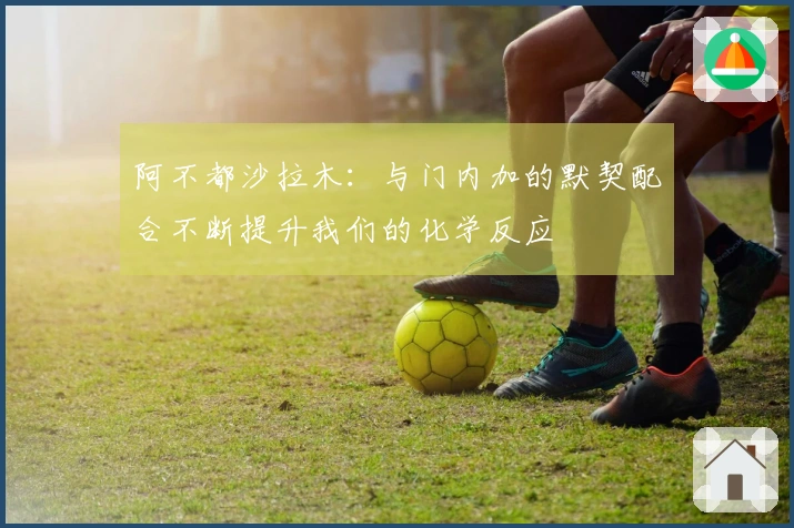 阿不都沙拉木：与门内加的默契配合不断提升我们的化学反应