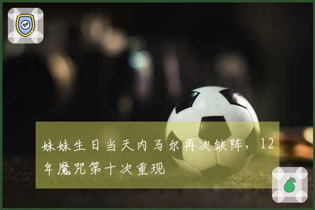 妹妹生日当天内马尔再次缺阵，12年魔咒第十次重现