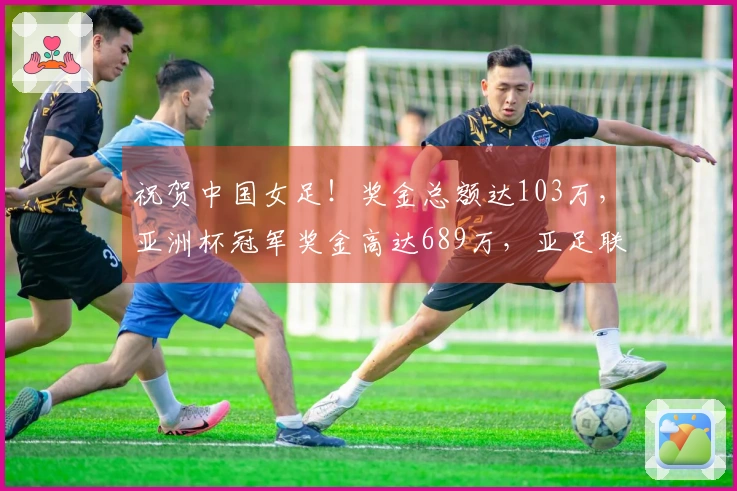 祝贺中国女足！奖金总额达103万，亚洲杯冠军奖金高达689万，亚足联引发争议