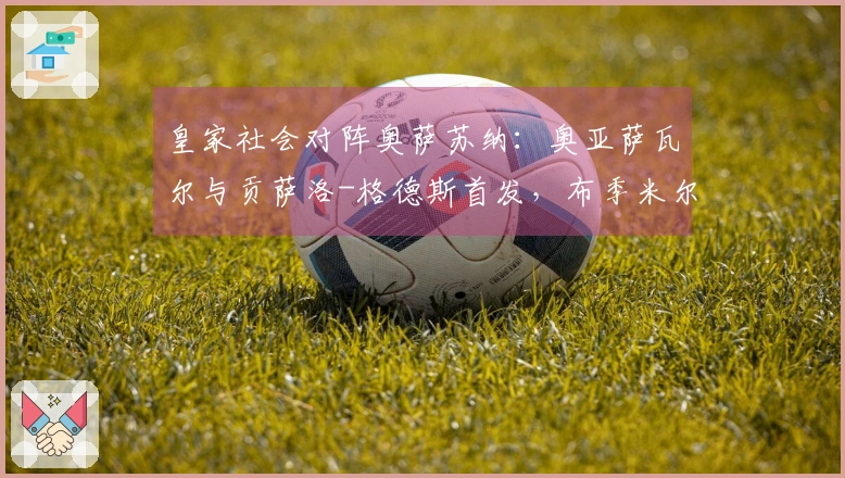 皇家社会对阵奥萨苏纳：奥亚萨瓦尔与贡萨洛-格德斯首发，布季米尔和哈维-加兰参战