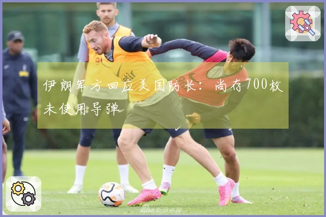 伊朗军方回应美国防长：尚存700枚未使用导弹