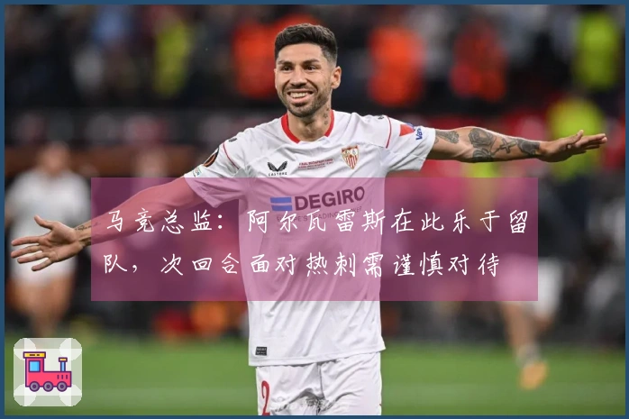 马竞总监：阿尔瓦雷斯在此乐于留队，次回合面对热刺需谨慎对待